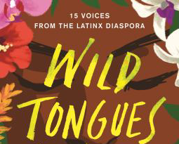 Book Jacket titled "Wild Tongues: 15 voices from the Latinx diaspora" woman's face surrounded by flowers in the background.